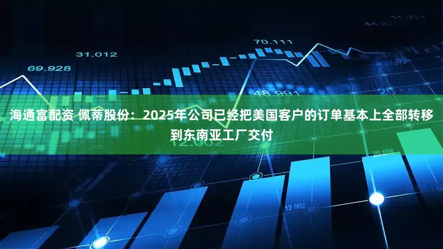 海通富配资 佩蒂股份：2025年公司已经把美国客户的订单基本上全部转移到东南亚工厂交付