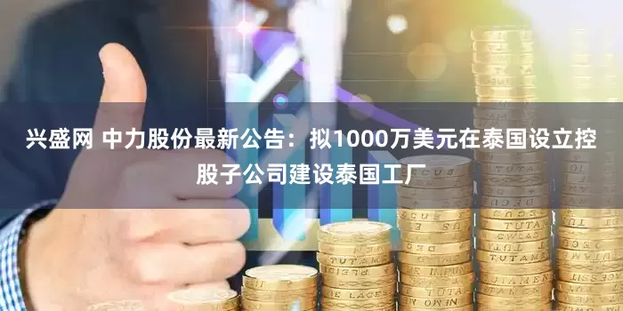 兴盛网 中力股份最新公告：拟1000万美元在泰国设立控股子公司建设泰国工厂