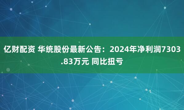亿财配资 华统股份最新公告：2024年净利润7303.83万元 同比扭亏