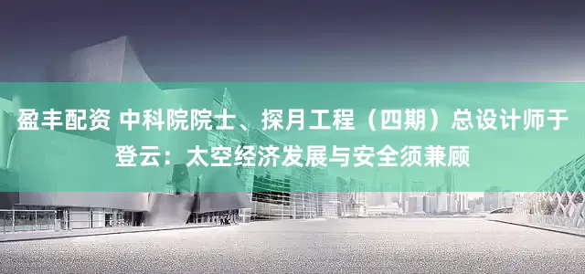 盈丰配资 中科院院士、探月工程（四期）总设计师于登云：太空经济发展与安全须兼顾