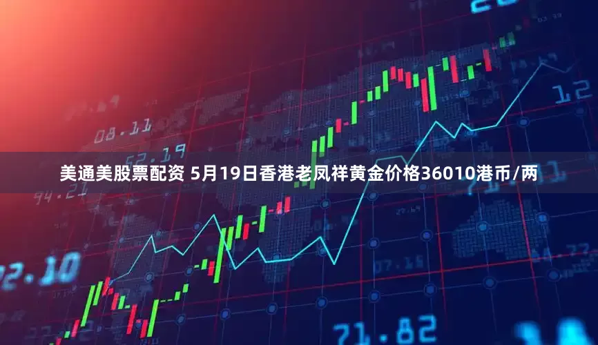 美通美股票配资 5月19日香港老凤祥黄金价格36010港币/两