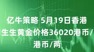 亿牛策略 5月19日香港周生生黄金价格36020港币/两