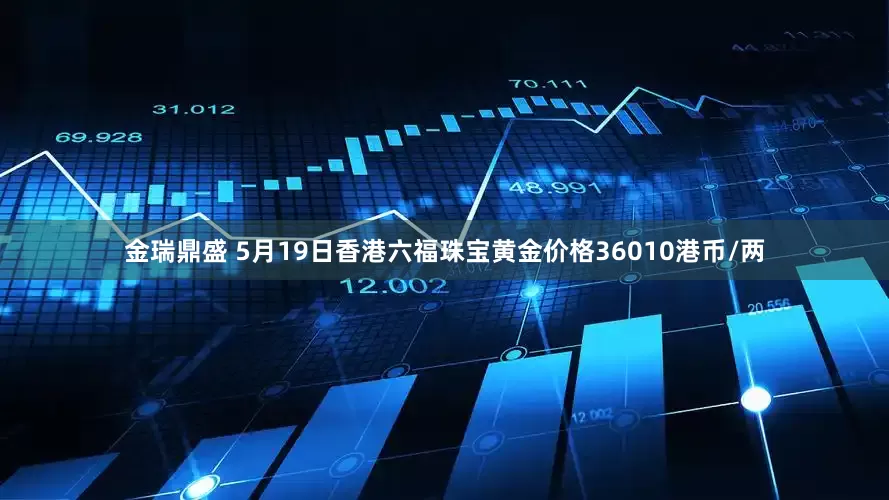 金瑞鼎盛 5月19日香港六福珠宝黄金价格36010港币/两