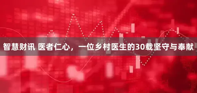 智慧财讯 医者仁心，一位乡村医生的30载坚守与奉献