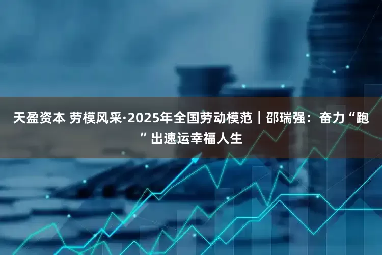 天盈资本 劳模风采·2025年全国劳动模范｜邵瑞强：奋力“跑”出速运幸福人生