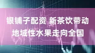 银铺子配资 新茶饮带动地域性水果走向全国