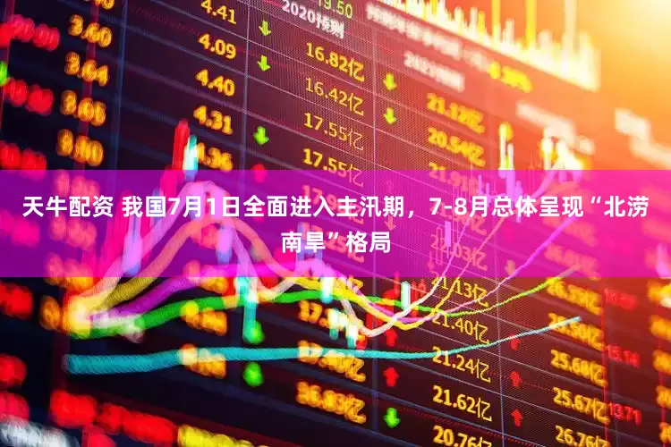 天牛配资 我国7月1日全面进入主汛期，7-8月总体呈现“北涝南旱”格局