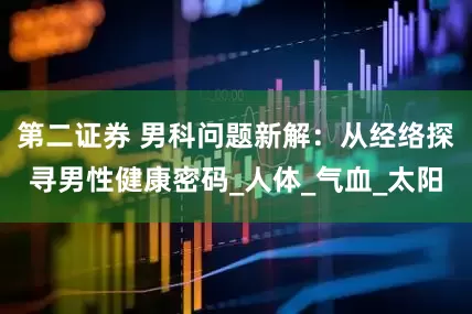 第二证券 男科问题新解：从经络探寻男性健康密码_人体_气血_太阳