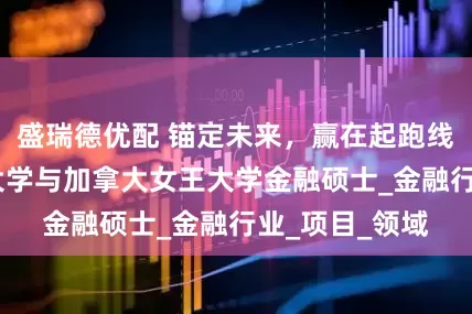 盛瑞德优配 锚定未来，赢在起跑线——中国人民大学与加拿大女王大学金融硕士_金融行业_项目_领域