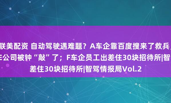 联美配资 自动驾驶遇难题？A车企靠百度搜来了救兵； IPO 急刹车，E公司被钟“敲”了；F车企员工出差住30块招待所|智驾情报局Vol.2