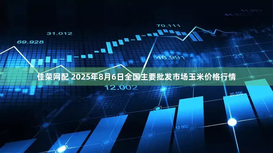 佳荣网配 2025年8月6日全国主要批发市场玉米价格行情