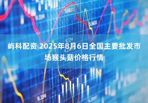屿科配资 2025年8月6日全国主要批发市场猴头菇价格行情