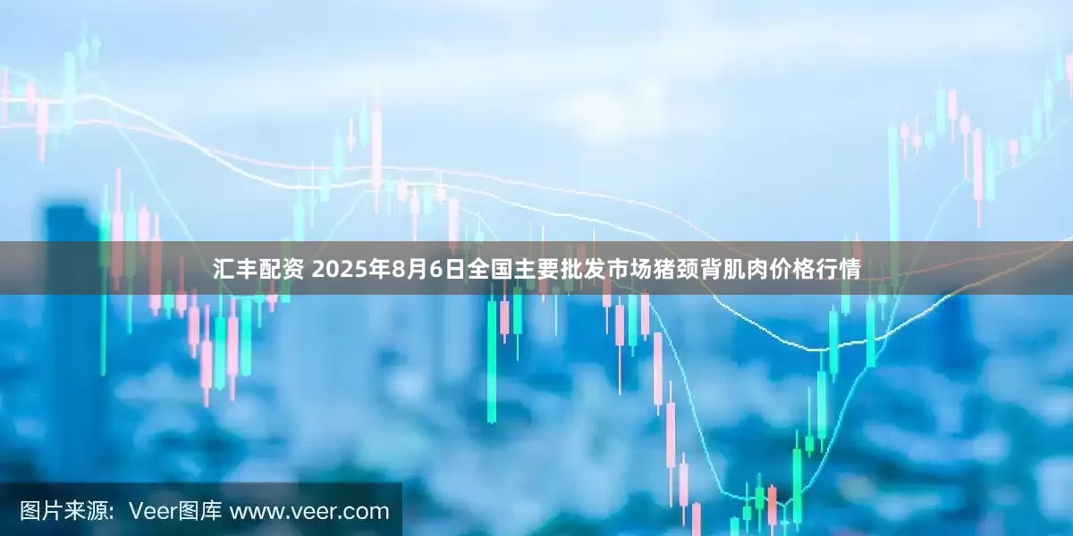 汇丰配资 2025年8月6日全国主要批发市场猪颈背肌肉价格行情