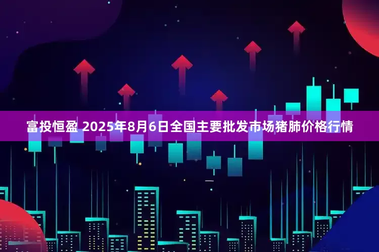 富投恒盈 2025年8月6日全国主要批发市场猪肺价格行情
