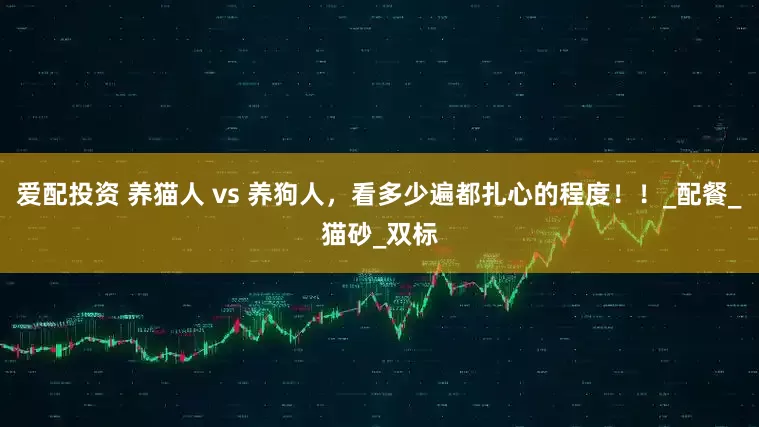 爱配投资 养猫人 vs 养狗人，看多少遍都扎心的程度！！_配餐_猫砂_双标