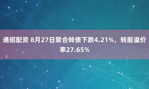 通昭配资 8月27日聚合转债下跌4.21%，转股溢价率27.65%