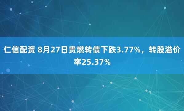仁信配资 8月27日贵燃转债下跌3.77%，转股溢价率25.37%
