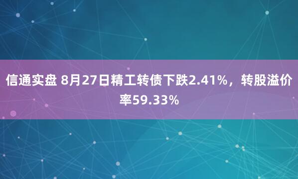 信通实盘 8月27日精工转债下跌2.41%，转股溢价率59.33%