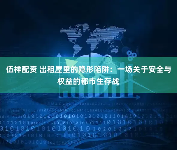伍祥配资 出租屋里的隐形陷阱：一场关于安全与权益的都市生存战