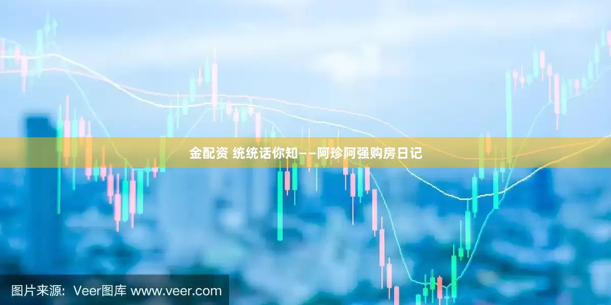 金配资 统统话你知——阿珍阿强购房日记