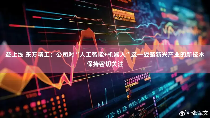 益上线 东方精工：公司对“人工智能+机器人”这一战略新兴产业的新技术保持密切关注