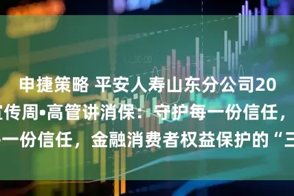 申捷策略 平安人寿山东分公司2025年金融教育宣传周•高管讲消保：守护每一份信任，金融消费者权益保护的“三位一体”