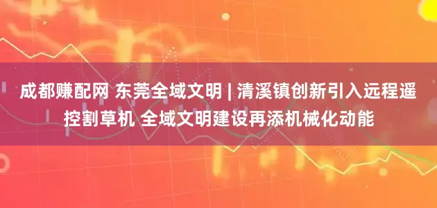 成都赚配网 东莞全域文明 | 清溪镇创新引入远程遥控割草机 全域文明建设再添机械化动能