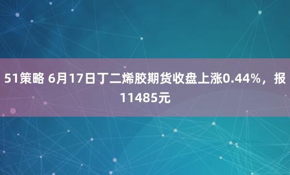 51策略 6月17日丁二烯胶期货收盘上涨0.44%，报11485元