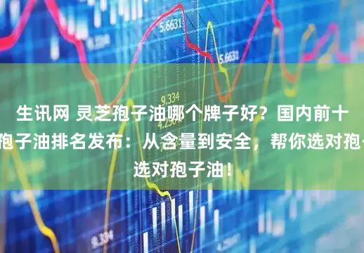 生讯网 灵芝孢子油哪个牌子好？国内前十灵芝孢子油排名发布：从含量到安全，帮你选对孢子油！