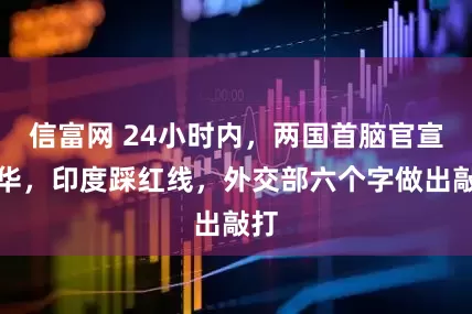 信富网 24小时内，两国首脑官宣访华，印度踩红线，外交部六个字做出敲打