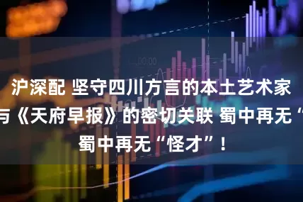 沪深配 坚守四川方言的本土艺术家魏奉明与《天府早报》的密切关联 蜀中再无“怪才”！