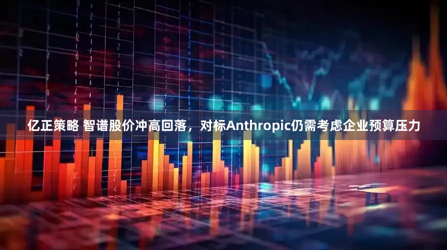 亿正策略 智谱股价冲高回落，对标Anthropic仍需考虑企业预算压力